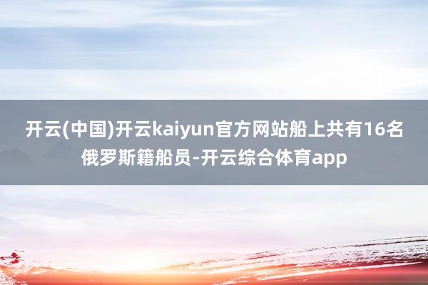 开云(中国)开云kaiyun官方网站船上共有16名俄罗斯籍船员-开云综合体育app