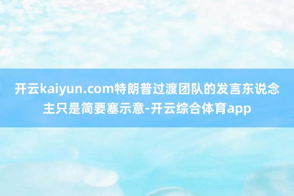 开云kaiyun.com特朗普过渡团队的发言东说念主只是简要塞示意-开云综合体育app