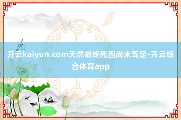 开云kaiyun.com天然最终死因尚未笃定-开云综合体育app