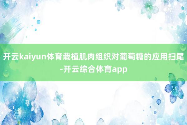 开云kaiyun体育栽植肌肉组织对葡萄糖的应用扫尾-开云综合体育app