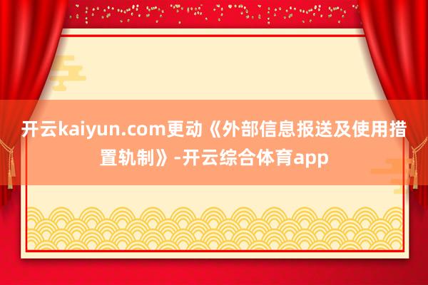 开云kaiyun.com更动《外部信息报送及使用措置轨制》-开云综合体育app