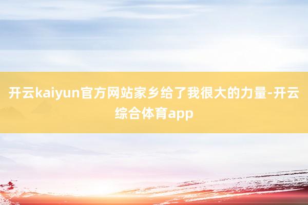 开云kaiyun官方网站家乡给了我很大的力量-开云综合体育app