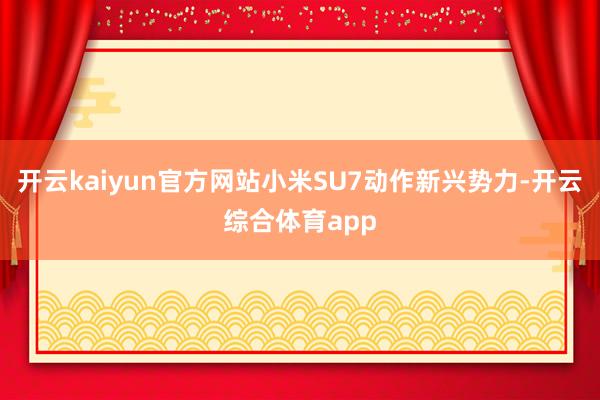 开云kaiyun官方网站小米SU7动作新兴势力-开云综合体育app
