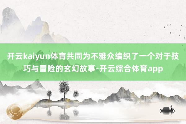 开云kaiyun体育共同为不雅众编织了一个对于技巧与冒险的玄幻故事-开云综合体育app