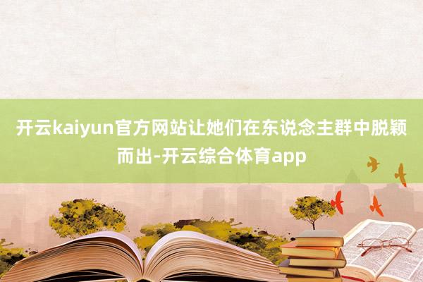 开云kaiyun官方网站让她们在东说念主群中脱颖而出-开云综合体育app