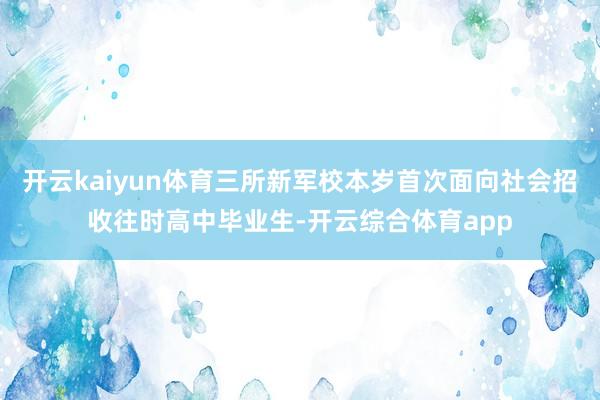 开云kaiyun体育三所新军校本岁首次面向社会招收往时高中毕