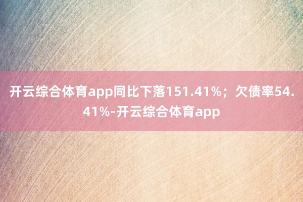 开云综合体育app同比下落151.41%；欠债率54.41%
