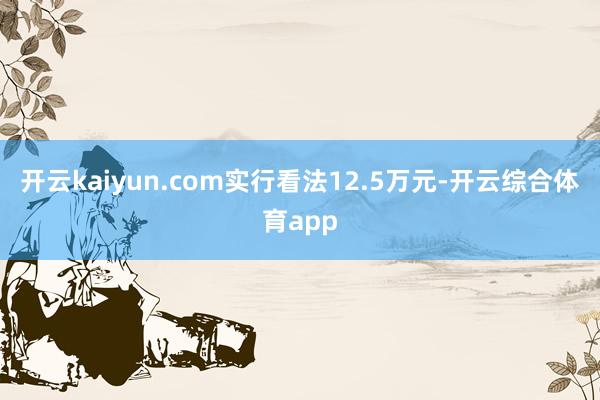 开云kaiyun.com实行看法12.5万元-开云综合体育a