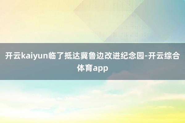 开云kaiyun临了抵达冀鲁边改进纪念园-开云综合体育app