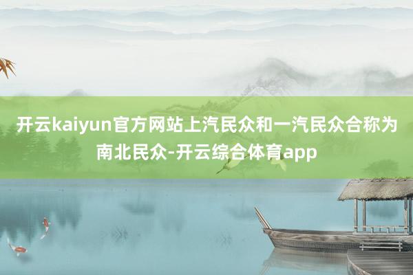 开云kaiyun官方网站上汽民众和一汽民众合称为南北民众-开