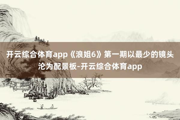 开云综合体育app《浪姐6》第一期以最少的镜头沦为配景板-开