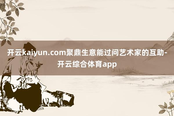 开云kaiyun.com聚鼎生意能过问艺术家的互助-开云综合