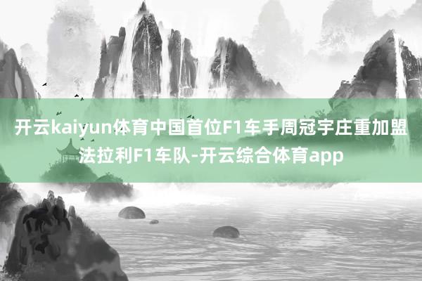 开云kaiyun体育中国首位F1车手周冠宇庄重加盟法拉利F1