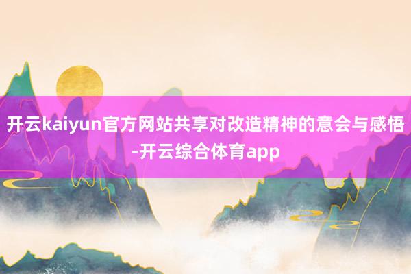 开云kaiyun官方网站共享对改造精神的意会与感悟-开云综合