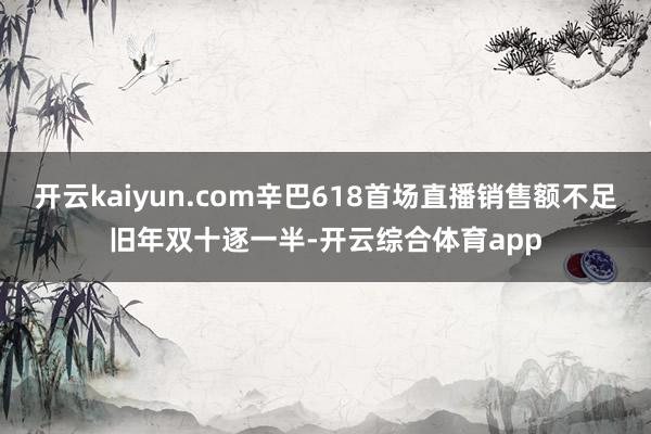 开云kaiyun.com辛巴618首场直播销售额不足旧年双十