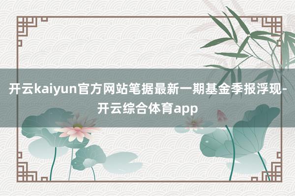 开云kaiyun官方网站笔据最新一期基金季报浮现-开云综合体