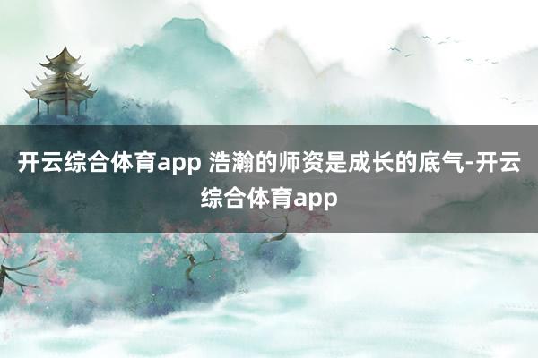 开云综合体育app 浩瀚的师资是成长的底气-开云综合体育ap