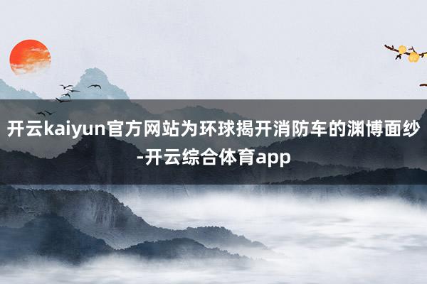 开云kaiyun官方网站为环球揭开消防车的渊博面纱-开云综合体育app
