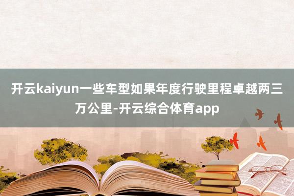 开云kaiyun一些车型如果年度行驶里程卓越两三万公里-开云