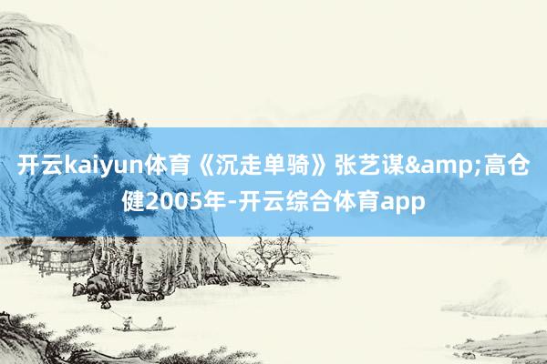 开云kaiyun体育《沉走单骑》张艺谋&高仓健200