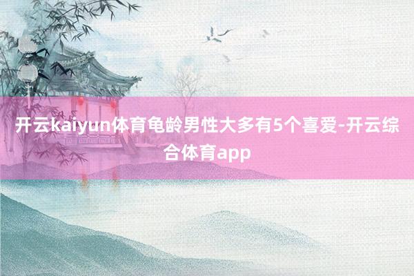 开云kaiyun体育龟龄男性大多有5个喜爱-开云综合体育ap