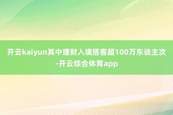 开云kaiyun其中理财入境搭客超100万东谈主次-开云综合