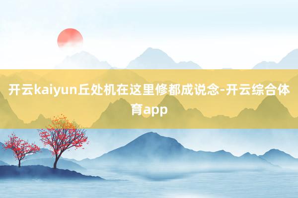 开云kaiyun丘处机在这里修都成说念-开云综合体育app