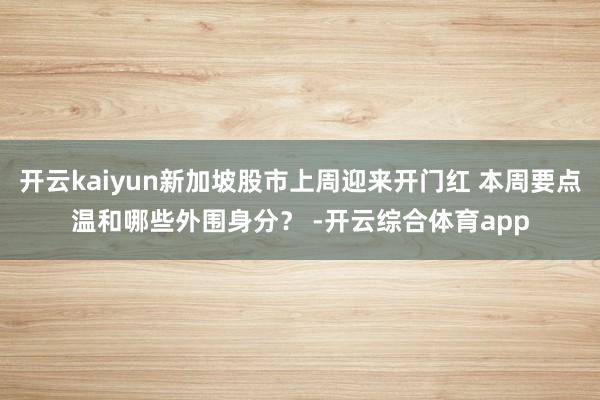 开云kaiyun新加坡股市上周迎来开门红 本周要点温和哪些外