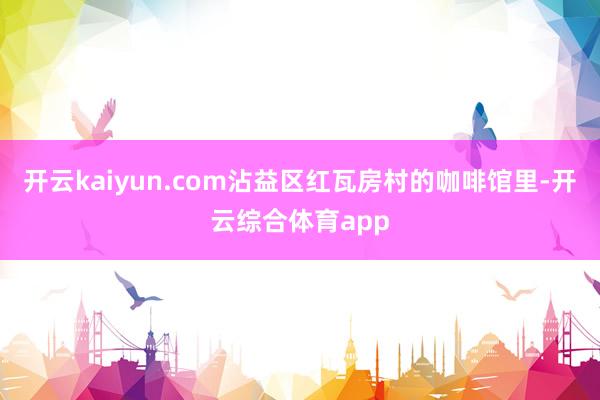 开云kaiyun.com沾益区红瓦房村的咖啡馆里-开云综合体