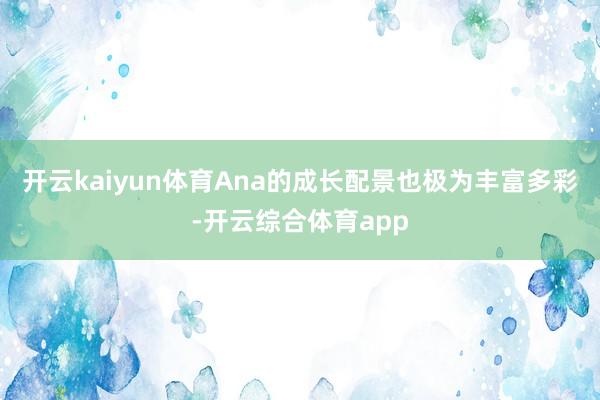 开云kaiyun体育Ana的成长配景也极为丰富多彩-开云综合