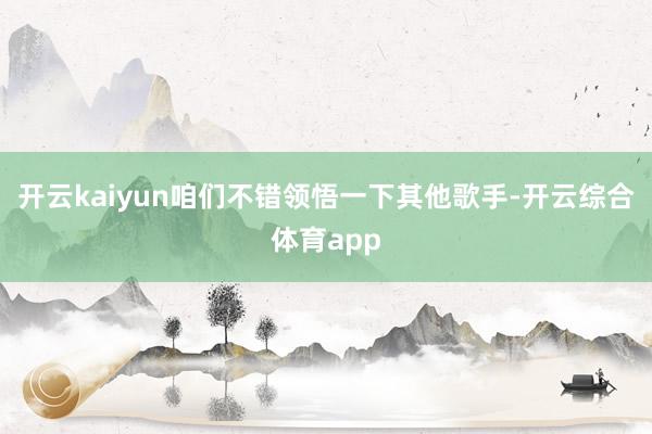 开云kaiyun咱们不错领悟一下其他歌手-开云综合体育app