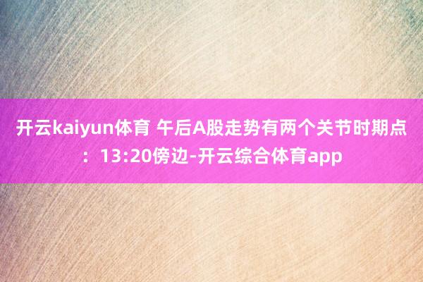 开云kaiyun体育 　　午后A股走势有两个关节时期点：13