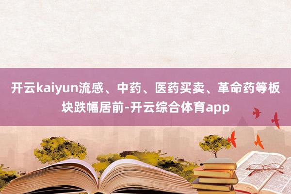 开云kaiyun流感、中药、医药买卖、革命药等板块跌幅居前-