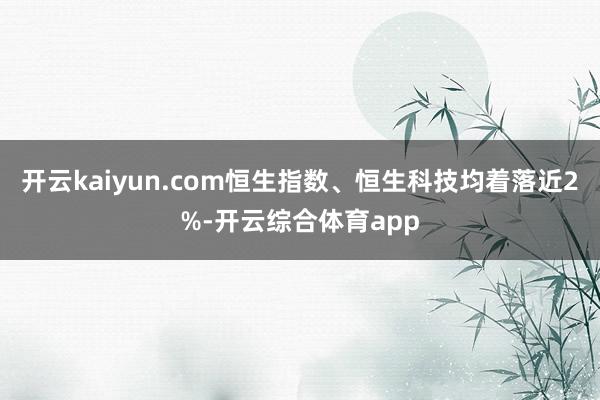 开云kaiyun.com恒生指数、恒生科技均着落近2%-开云