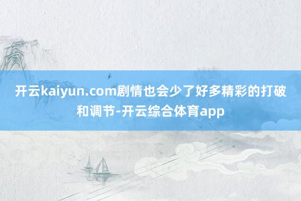 开云kaiyun.com剧情也会少了好多精彩的打破和调节-开