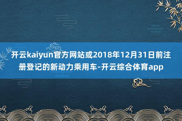开云kaiyun官方网站或2018年12月31日前注册登记的