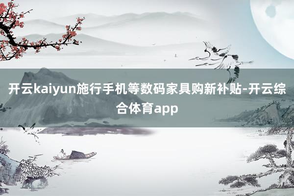 开云kaiyun施行手机等数码家具购新补贴-开云综合体育ap