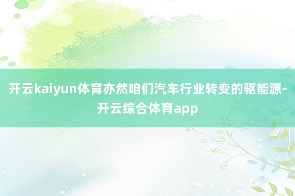 开云kaiyun体育亦然咱们汽车行业转变的驱能源-开云综合体育app