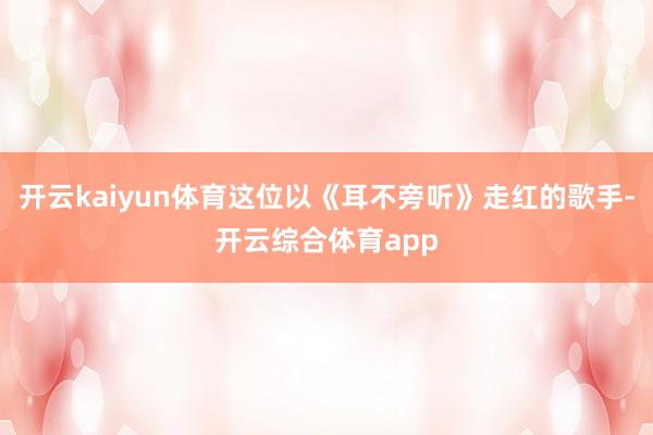 开云kaiyun体育这位以《耳不旁听》走红的歌手-开云综合体育app