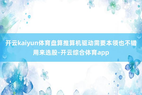 开云kaiyun体育盘算推算机驱动需要本领也不错用来选股-开