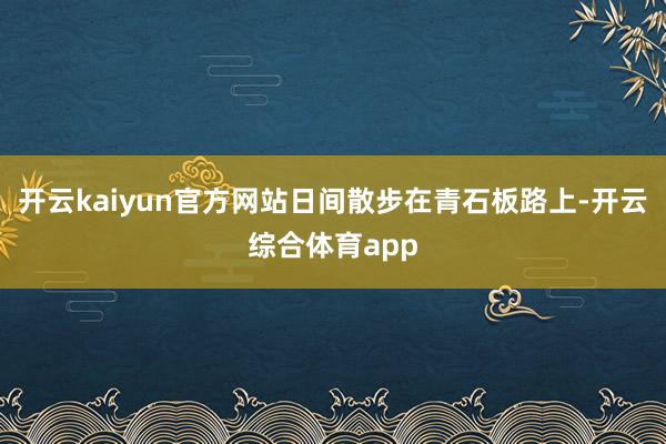 开云kaiyun官方网站日间散步在青石板路上-开云综合体育a