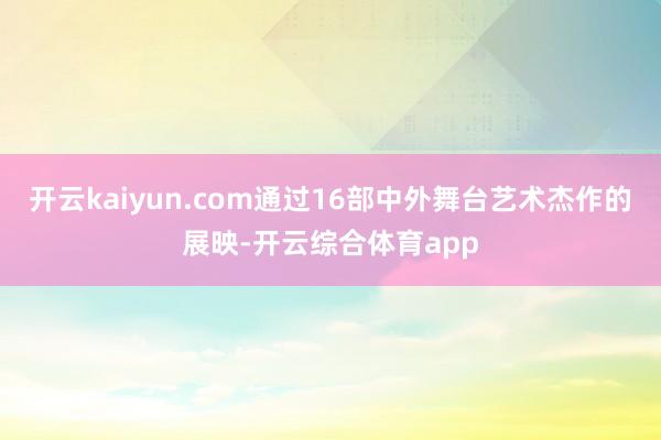 开云kaiyun.com通过16部中外舞台艺术杰作的展映-开