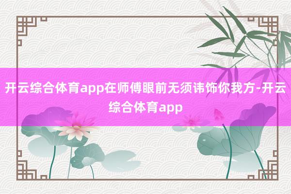 开云综合体育app在师傅眼前无须讳饰你我方-开云综合体育ap
