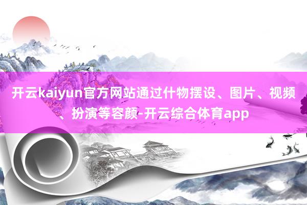 开云kaiyun官方网站通过什物摆设、图片、视频、扮演等容颜