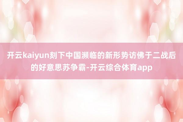开云kaiyun刻下中国濒临的新形势访佛于二战后的好意思苏争
