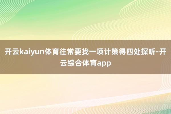 开云kaiyun体育往常要找一项计策得四处探听-开云综合体育app
