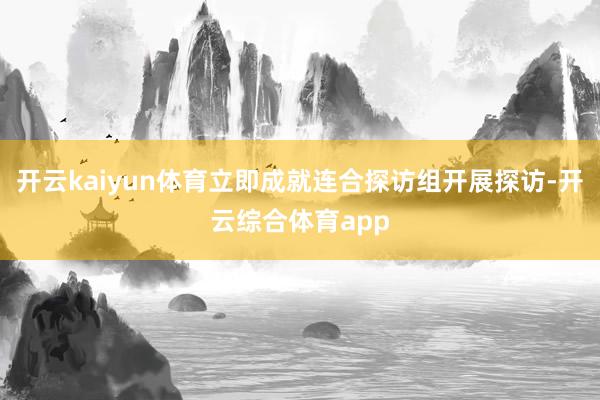 开云kaiyun体育立即成就连合探访组开展探访-开云综合体育app