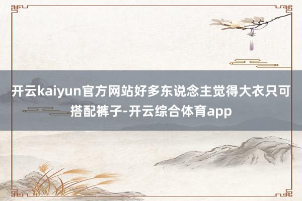 开云kaiyun官方网站好多东说念主觉得大衣只可搭配裤子-开