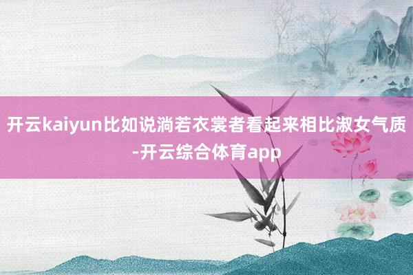 开云kaiyun比如说淌若衣裳者看起来相比淑女气质-开云综合