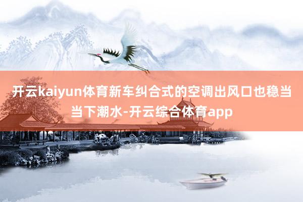 开云kaiyun体育新车纠合式的空调出风口也稳当当下潮水-开云综合体育app